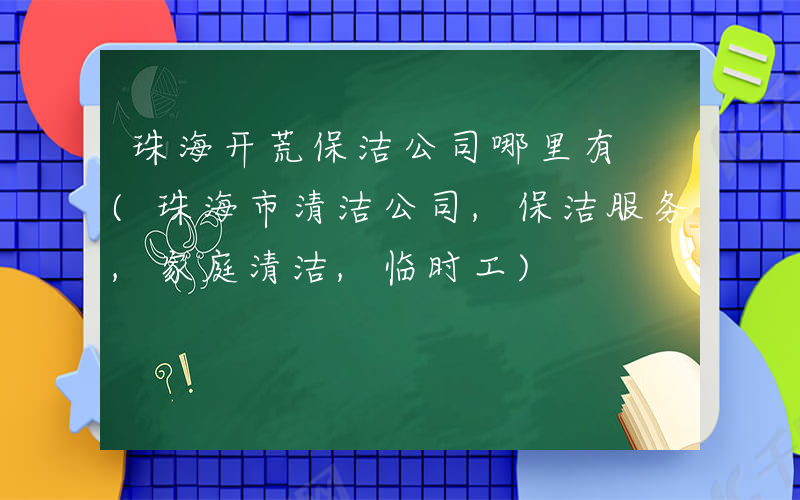 珠海开荒保洁公司哪里有 (珠海市清洁公司,保洁服务,家庭清洁,临时工)
